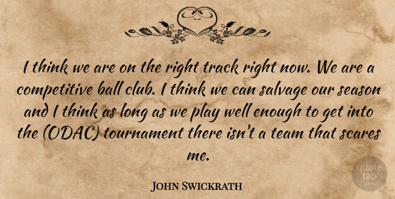 John Swickrath Quote About Ball, Scares, Season, Team, Tournament: I Think We Are On...