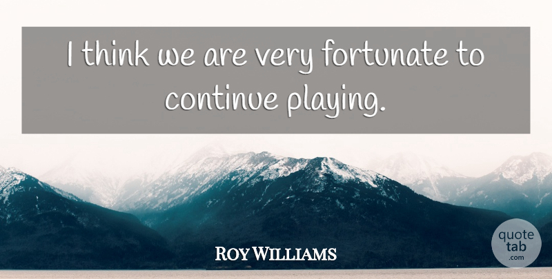 Roy Williams Quote About Continue, Fortunate: I Think We Are Very...