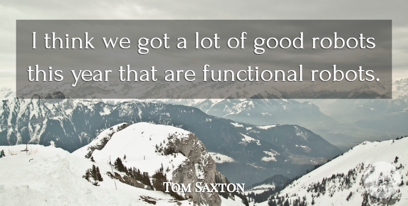 Tom Saxton Quote About Functional, Good, Robots, Year: I Think We Got A...