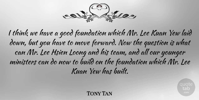 Tony Tan Quote About Build, Foundation, Good, Laid, Lee: I Think We Have A...