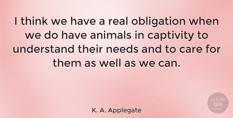 K. A. Applegate Quote About Captivity, Needs, Obligation: I Think We Have A...