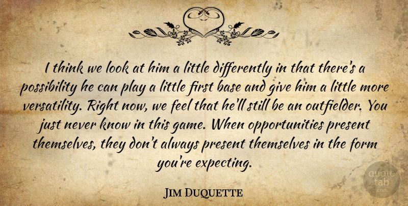 Jim Duquette Quote About Base, Form, Present, Themselves: I Think We Look At...