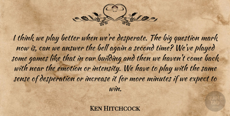 Ken Hitchcock Quote About Again, Answer, Bell, Building, Emotion: I Think We Play Better...