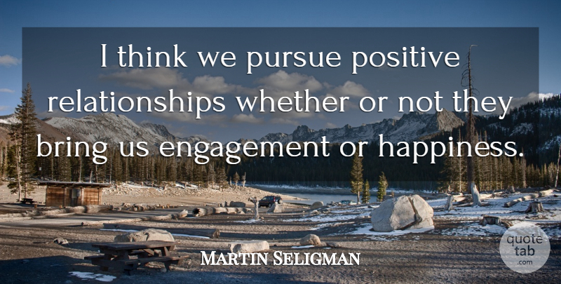 Martin Seligman Quote About Engagement, Happiness, Positive, Pursue, Relationships: I Think We Pursue Positive...