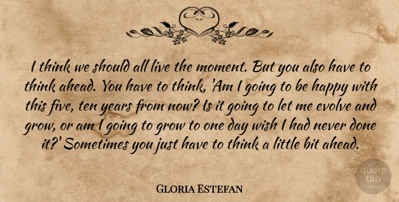 Gloria Estefan Quote About Thinking, Years, Live In The Moment: I Think We Should All...