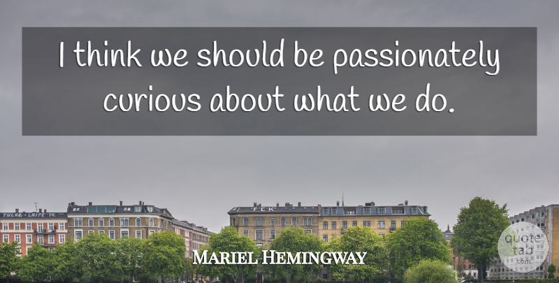 Mariel Hemingway Quote About Thinking, Curious, Should: I Think We Should Be...