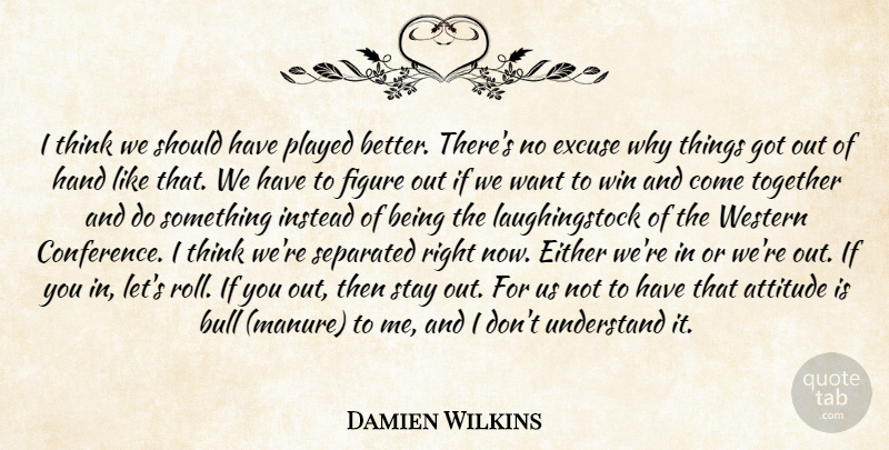 Damien Wilkins Quote About Attitude, Bull, Either, Excuse, Figure: I Think We Should Have...