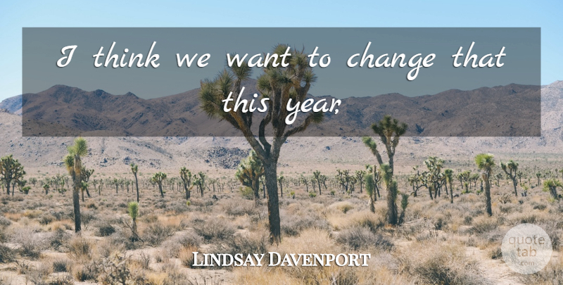 Lindsay Davenport Quote About Change: I Think We Want To...