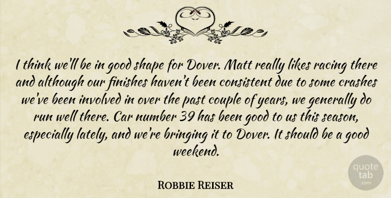 Robbie Reiser Quote About Although, Bringing, Car, Consistent, Couple: I Think Well Be In...