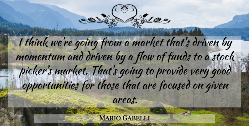Mario Gabelli Quote About Driven, Flow, Focused, Funds, Given: I Think Were Going From...