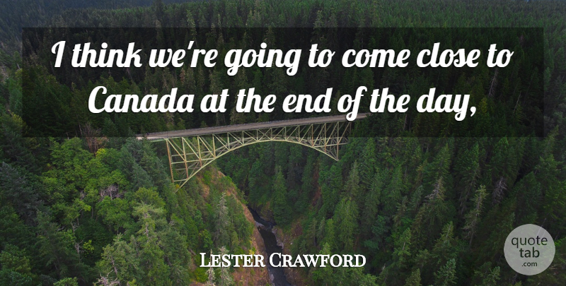 Lester Crawford Quote About Canada, Close: I Think Were Going To...