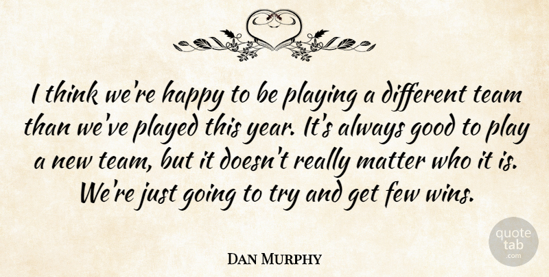 Dan Murphy Quote About Few, Good, Happy, Matter, Played: I Think Were Happy To...