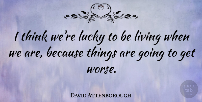 David Attenborough Quote About Thinking, Lucky: I Think Were Lucky To...