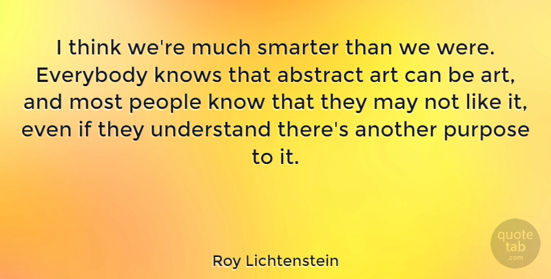 Roy Lichtenstein Quote About Abstract, American Artist, Everybody, Knows, People: I Think Were Much Smarter...