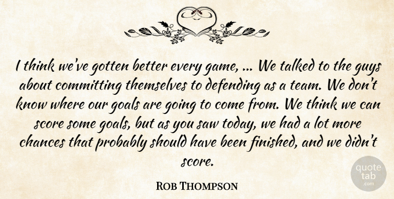 Rob Thompson Quote About Chances, Committing, Defending, Goals, Gotten: I Think Weve Gotten Better...