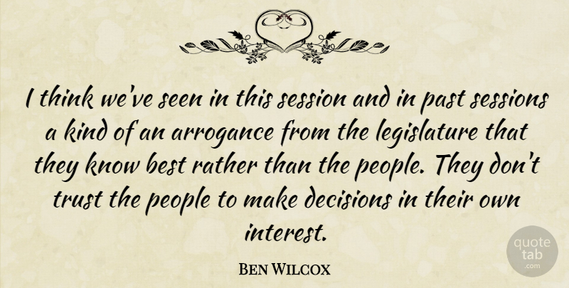 Ben Wilcox Quote About Arrogance, Best, Decisions, Past, People: I Think Weve Seen In...