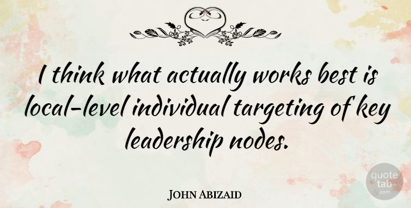 John Abizaid Quote About American Soldier, Best, Key, Leadership, Targeting: I Think What Actually Works...