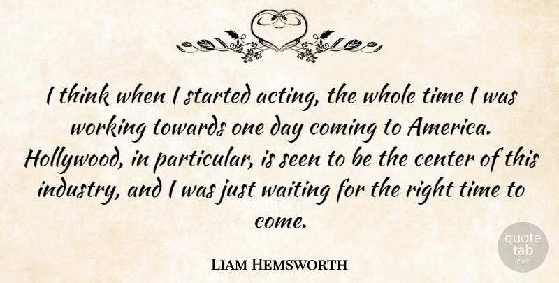 Liam Hemsworth Quote About Center, Coming, Seen, Time, Towards: I Think When I Started...