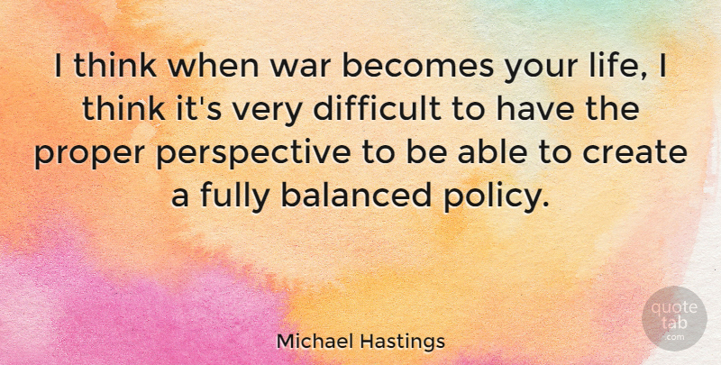 Michael Hastings Quote About Balanced, Becomes, Create, Fully, Life: I Think When War Becomes...