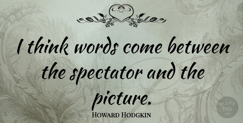 Howard Hodgkin Quote About Thinking, Spectators: I Think Words Come Between...