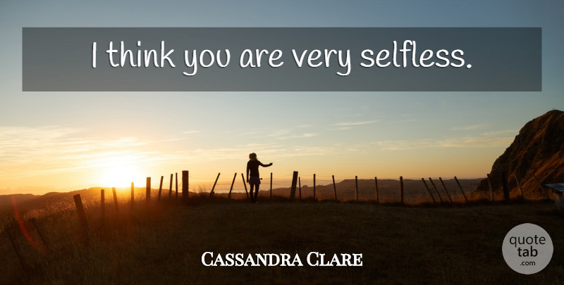 Cassandra Clare Quote About Thinking, Selfless: I Think You Are Very...