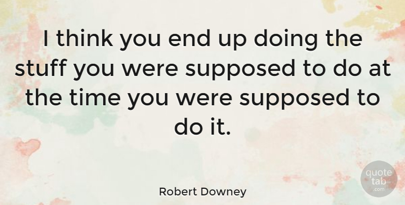Robert Downey Quote About Stuff, Supposed, Time: I Think You End Up...