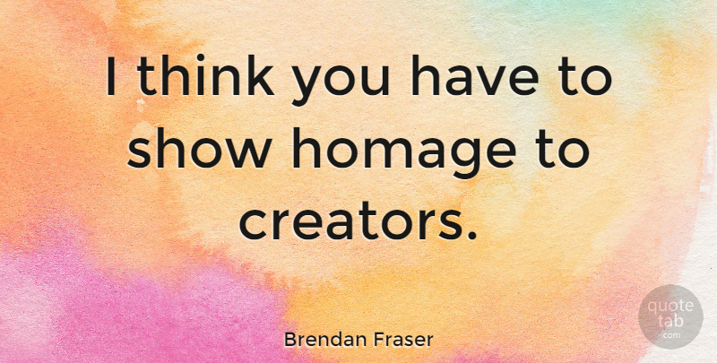 Brendan Fraser Quote About Thinking, Shows, Creator: I Think You Have To...