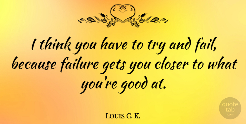 Louis C. K. Quote About Failure, Thinking, Trying: I Think You Have To...