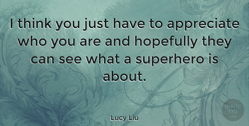 Lucy Liu Quote About Thinking, Appreciate, Superhero: I Think You Just Have...