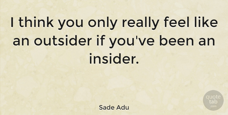 Sade Adu Quote About Thinking, Outsiders, Feels: I Think You Only Really...