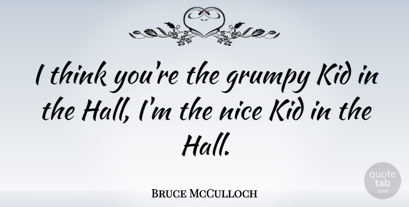 Bruce McCulloch Quote About Nice, Kids, Thinking: I Think Youre The Grumpy...