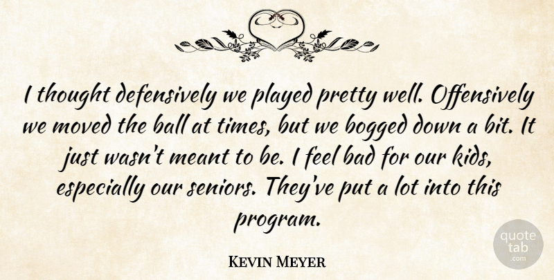 Kevin Meyer Quote About Bad, Ball, Bogged, Meant, Moved: I Thought Defensively We Played...