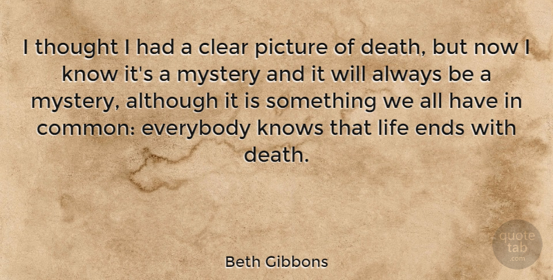 Beth Gibbons Quote About Common, Mystery, Ends: I Thought I Had A...