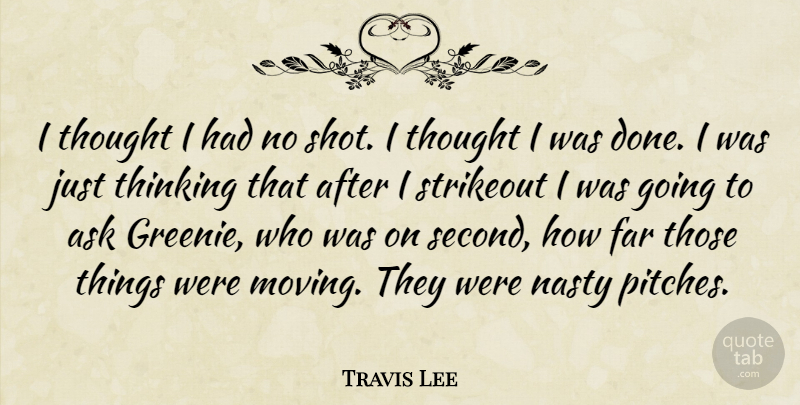 Travis Lee Quote About Ask, Far, Nasty, Thinking: I Thought I Had No...