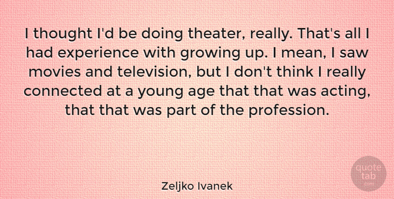 Zeljko Ivanek Quote About Age, Connected, Experience, Growing, Movies: I Thought Id Be Doing...
