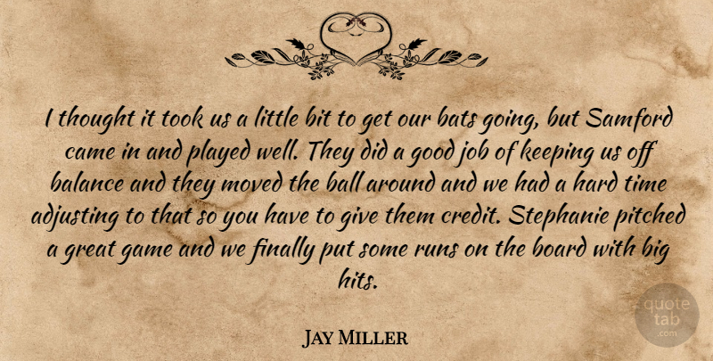 Jay Miller Quote About Adjusting, Balance, Ball, Bats, Bit: I Thought It Took Us...