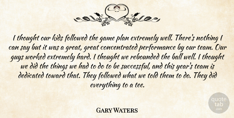Gary Waters Quote About Ball, Dedicated, Extremely, Followed, Game: I Thought Our Kids Followed...