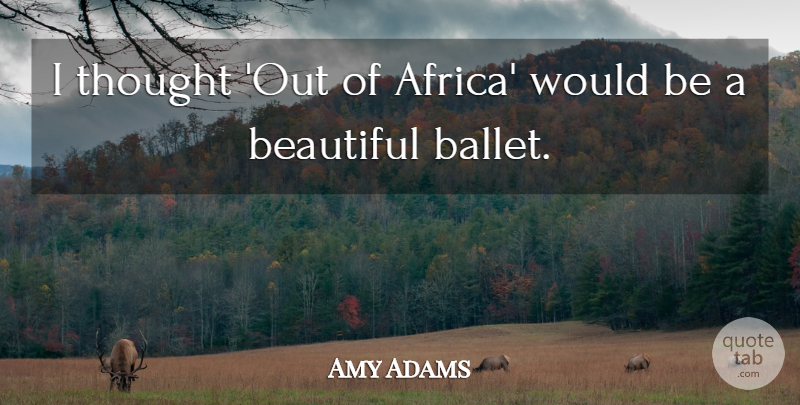 Amy Adams Quote About Beautiful, Ballet, Would Be: I Thought Out Of Africa...