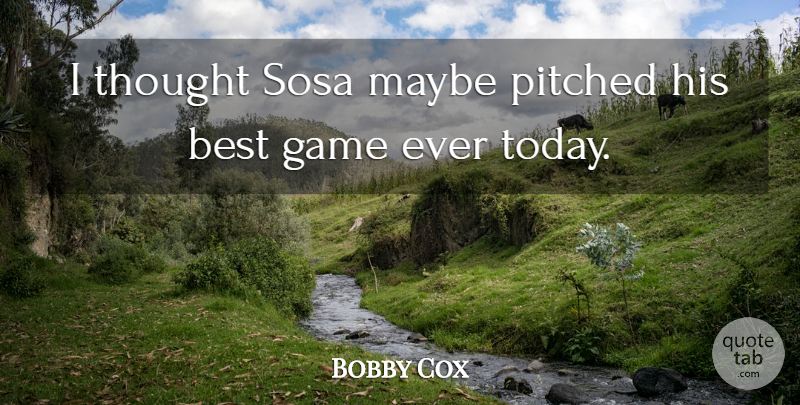 Bobby Cox Quote About Best, Game, Maybe: I Thought Sosa Maybe Pitched...