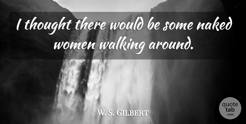 W. S. Gilbert Quote About Naked, Walking, Women: I Thought There Would Be...