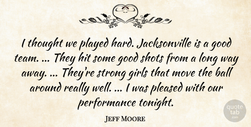 Jeff Moore Quote About Ball, Girls, Good, Hit, Move: I Thought We Played Hard...