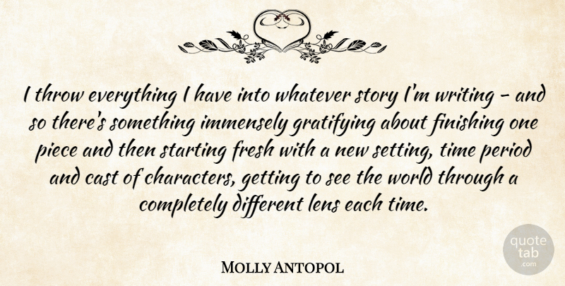 Molly Antopol Quote About Cast, Fresh, Gratifying, Immensely, Lens: I Throw Everything I Have...