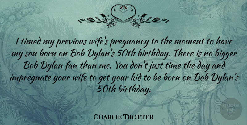 Charlie Trotter Quote About Bigger, Birthday, Bob, Born, Dylan: I Timed My Previous Wifes...