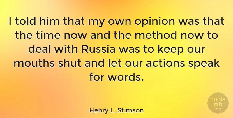Henry L. Stimson Quote About Actions, Deal, Method, Mouths, Opinion: I Told Him That My...