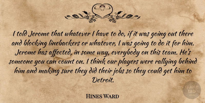 Hines Ward Quote About Behind, Blocking, Count, Everybody, Jobs: I Told Jerome That Whatever...