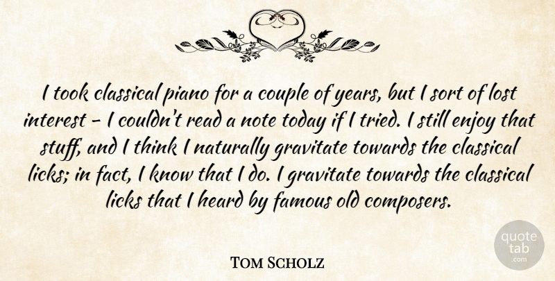 Tom Scholz Quote About Classical, Couple, Enjoy, Famous, Gravitate: I Took Classical Piano For...
