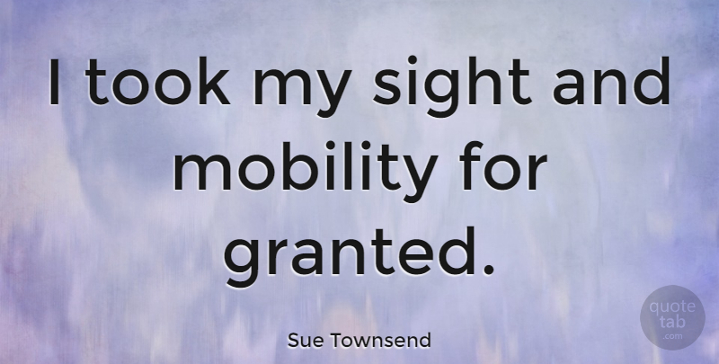 Sue Townsend Quote About Sight, Mobility, Granted: I Took My Sight And...