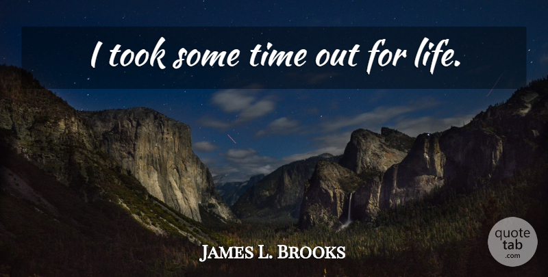 James L. Brooks Quote About Time, Life Time: I Took Some Time Out...