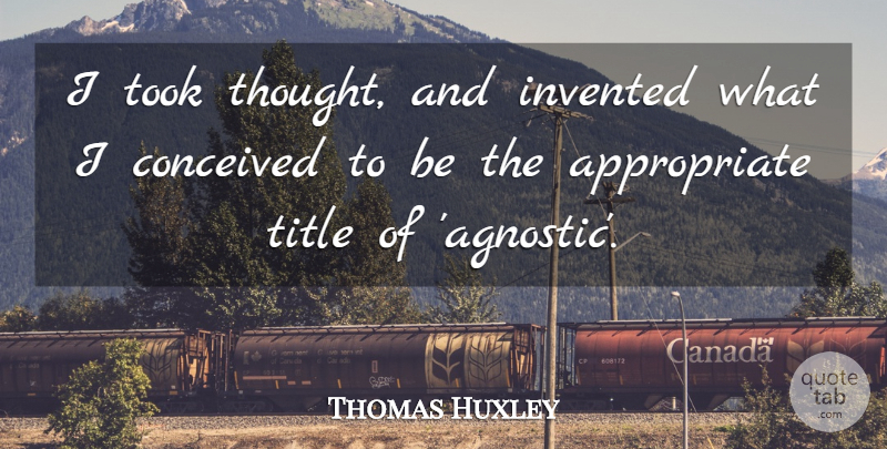 Thomas Huxley Quote About Titles, Agnostic, Appropriate: I Took Thought And Invented...