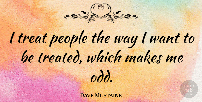 Dave Mustaine Quote About People, Want, Way: I Treat People The Way...